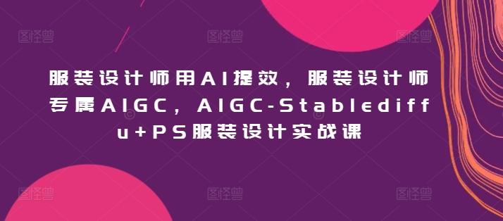 服装设计师用AI提效，服装设计师专属AIGC，AIGC-Stablediffu+PS服装设计实战课-天韵资源网