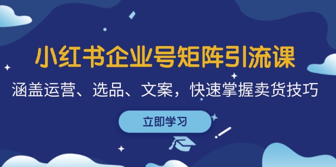 小红书企业号矩阵引流课，涵盖运营、选品、文案，快速掌握卖货技巧-天韵资源网