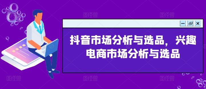 抖音市场分析与选品，兴趣电商市场分析与选品-天韵资源网