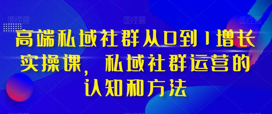 高端私域社群从0到1增长实操课，私域社群运营的认知和方法-天韵资源网