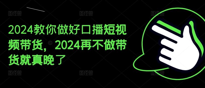 2024教你做好口播短视频带货，2024再不做带货就真晚了-天韵资源网