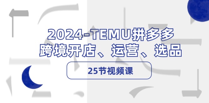 2024-TEMU拼多多·跨境开店、运营、选品(25节视频课-天韵资源网