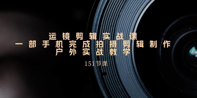 运镜剪辑实战课，一部手机完成拍摄剪辑制作，户外实战教学(151节课-天韵资源网