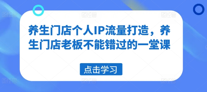 养生门店个人IP流量打造，养生门店老板不能错过的一堂课-天韵资源网