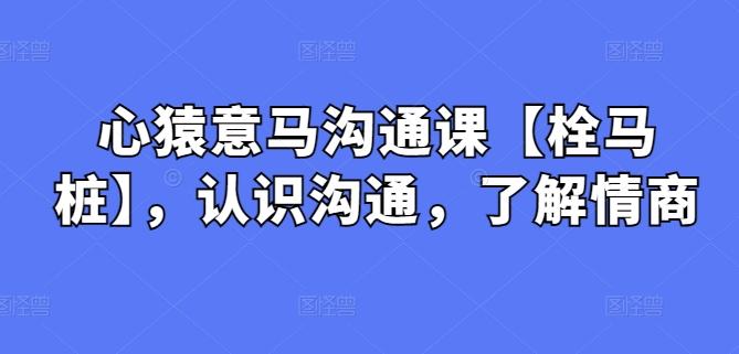 心猿意马沟通课【栓马桩】，认识沟通，了解情商-天韵资源网
