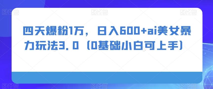 四天爆粉1万，日入600+ai美女暴力玩法3.0（0基础小白可上手）-天韵资源网