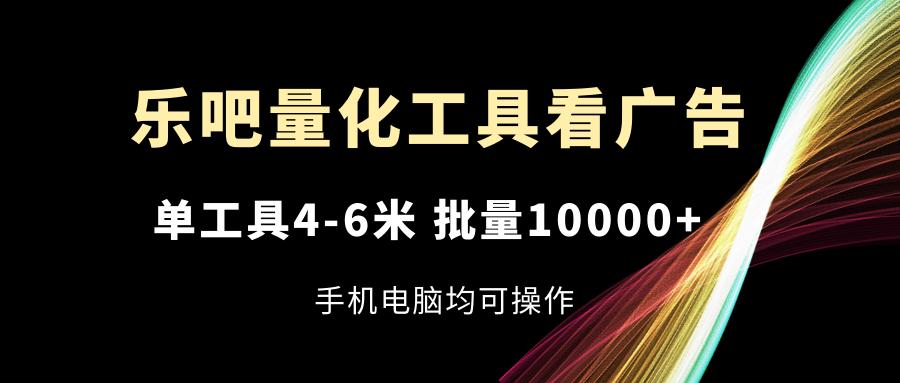 乐吧量化工具看广告，单工具4-6米，批量10000+，手机电脑均可操作-天韵资源网
