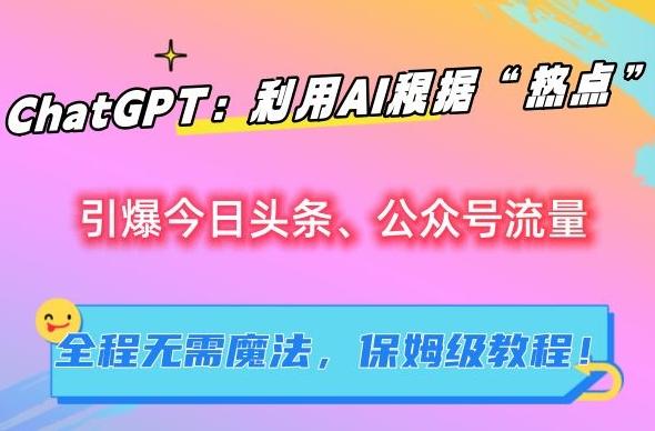 ChatGPT：利用AI根据“热点”引爆今日头条、公众号流量，无需魔法，保姆级教程【揭秘】-天韵资源网