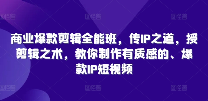 商业爆款剪辑全能班，传IP之道，授剪辑之术，教你制作有质感的、爆款IP短视频-天韵资源网