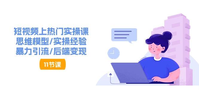短视频上热门实操课，思维模型/实操经验/暴力引流/后端变现(11节)-天韵资源网