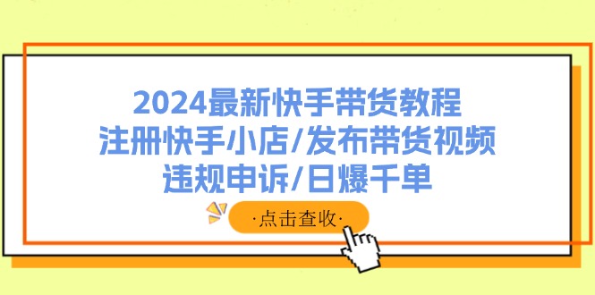 2024最新快手带货教程：注册快手小店/发布带货视频/违规申诉/日爆千单-天韵资源网