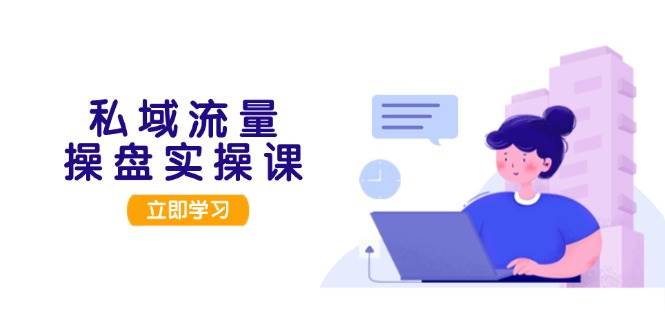 私域流量操盘实操课，从用户调研到成交变现，打造可落地的私域引流策略-天韵资源网