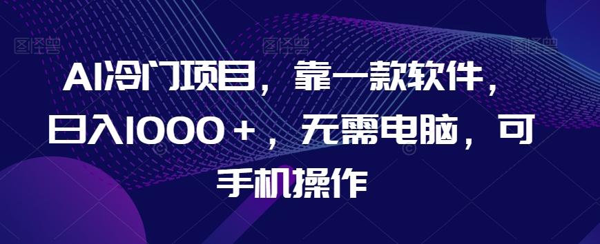 AI冷门项目，靠一款软件，日入1000＋，无需电脑，可手机操作【揭秘】-天韵资源网