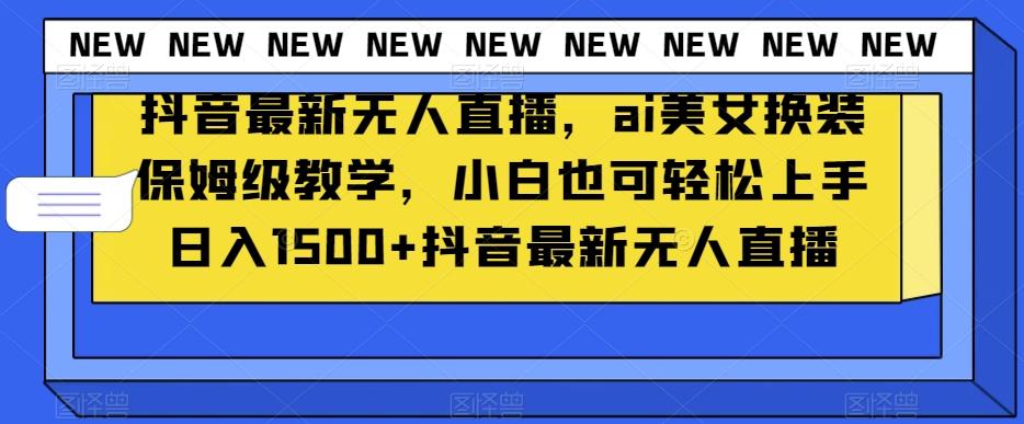 抖音最新无人直播，ai美女换装保姆级教学，小白也可轻松上手日入1500+【揭秘】-天韵资源网