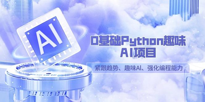 0基础Python趣味AI项目，紧跟趋势、趣味Al、强化编程能力(13节课)-天韵资源网
