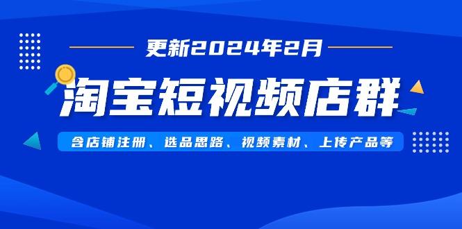 淘宝短视频店群(更新2024年2月)含店铺注册、选品思路、视频素材、上传…-天韵资源网
