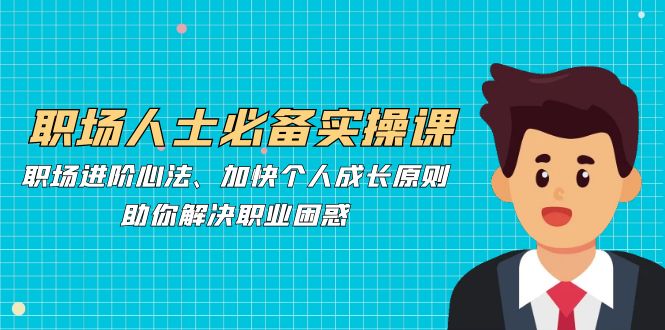 职场人士必备实操课：职场进阶心法、加快个人成长原则，助你解决职业困惑-天韵资源网