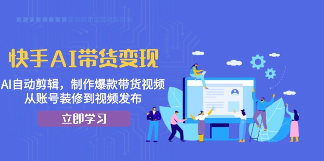 快手AI带货变现：AI自动剪辑，制作爆款带货视频，从账号装修到视频发布-天韵资源网