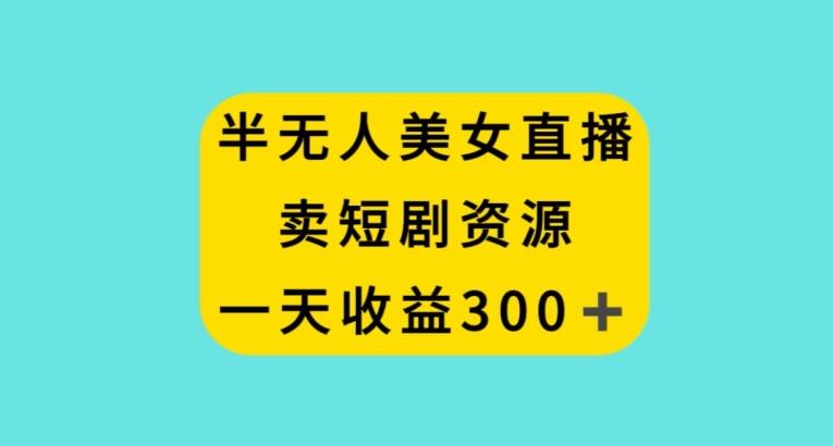 半无人美女直播，卖短剧资源，一天收益300+【揭秘】-天韵资源网