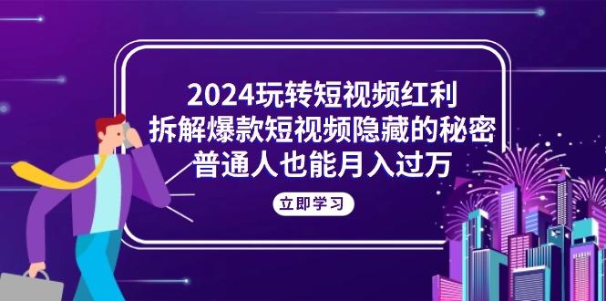 2024玩转短视频红利，拆解爆款短视频隐藏的秘密，普通人也能月入过万-天韵资源网