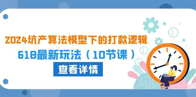 2024坑产算法 模型下的打款逻辑：618最新玩法(10节课-天韵资源网