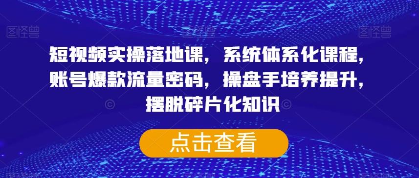 短视频实操落地课，系统体系化课程，账号爆款流量密码，操盘手培养提升，摆脱碎片化知识-天韵资源网