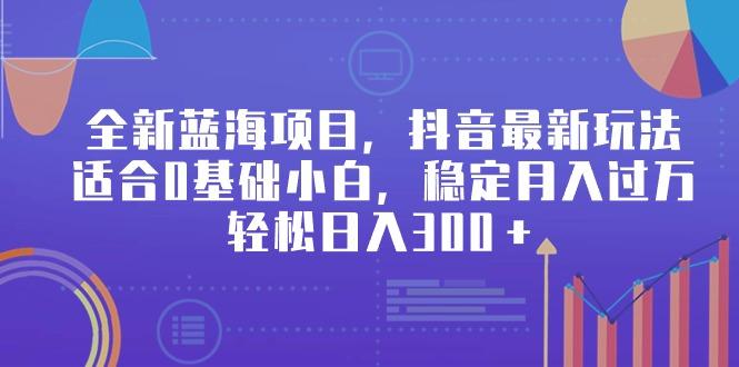 全新蓝海项目，抖音最新玩法，适合0基础小白，稳定月入过万，轻松日入300＋-天韵资源网