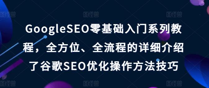 GoogleSEO零基础入门系列教程，全方位、全流程的详细介绍了谷歌SEO优化操作方法技巧-天韵资源网