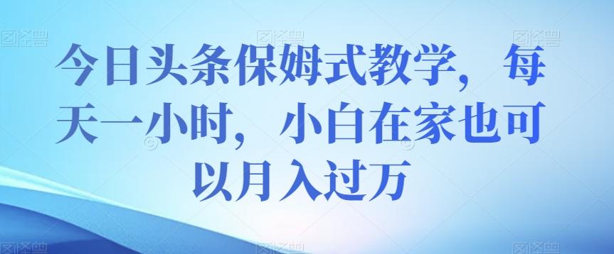 今日头条保姆式教学，每天一小时，小白在家也可以月入过万【揭秘】-天韵资源网