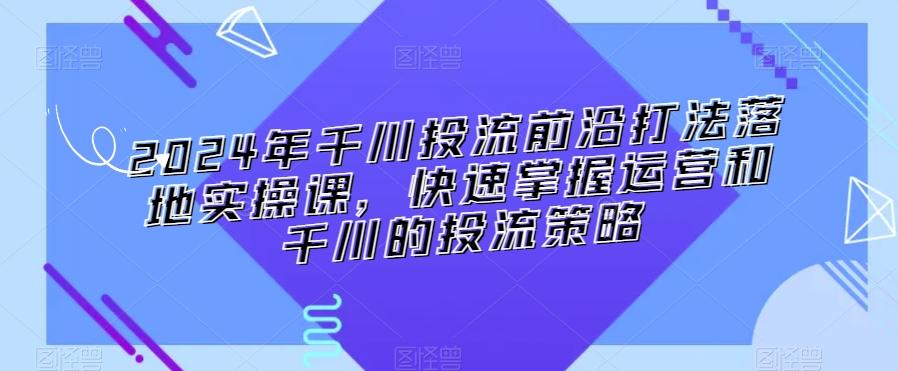 2024年千川投流前沿打法落地实操课，快速掌握运营和千川的投流策略-天韵资源网