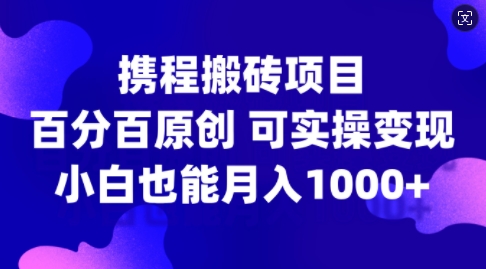 携程搬砖项目，百分百原创，可实操变现，新手小白月入1k+【揭秘】-天韵资源网