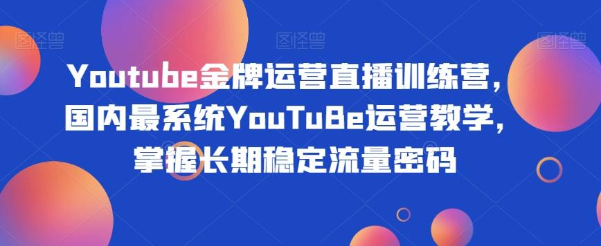 Youtube金牌运营直播训练营，国内最系统YouTuBe运营教学，掌握长期稳定流量密码-天韵资源网