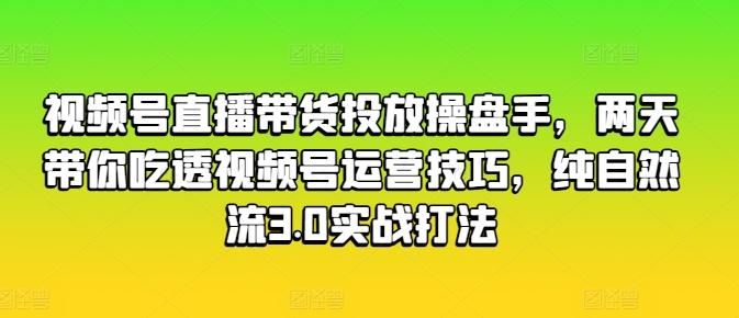 视频号直播带货投放操盘手，两天带你吃透视频号运营技巧，纯自然流3.0实战打法-天韵资源网