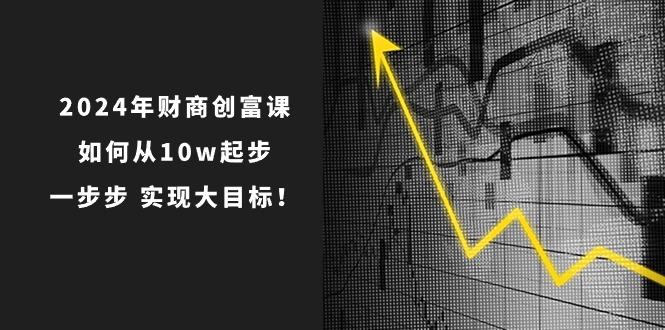 2024年 财商-创富课：如何从10w起步，一步步 实现大目标！-天韵资源网