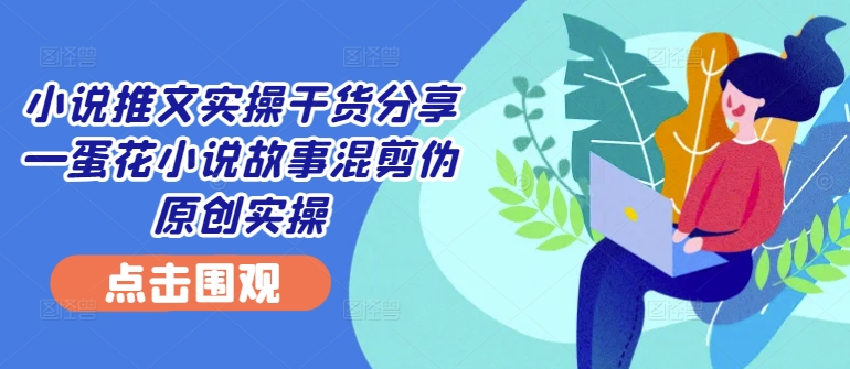 小说推文实操干货分享—蛋花小说故事混剪伪原创实操-天韵资源网
