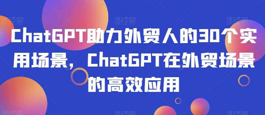 ChatGPT助力外贸人的30个实用场景，ChatGPT在外贸场景的高效应用-天韵资源网