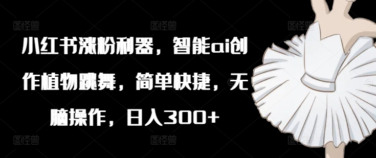 小红书涨粉利器，智能ai创作植物跳舞，简单快捷，无脑操作，日入300+-天韵资源网