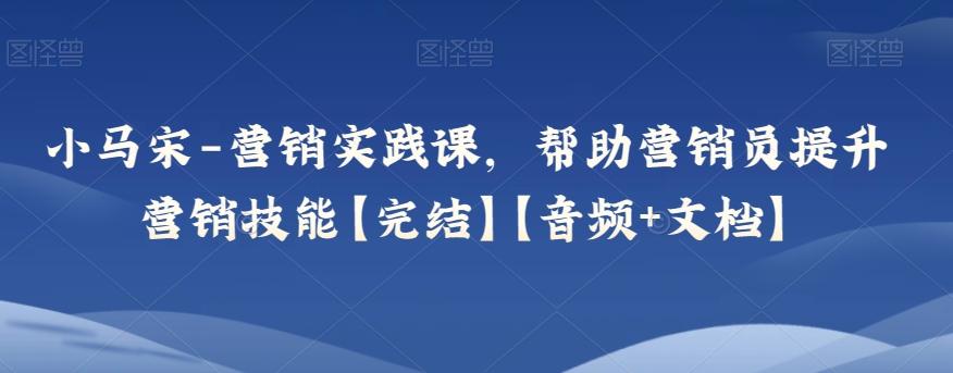 小马宋-营销实践课，帮助营销员提升营销技能【完结】【音频+文档】-天韵资源网