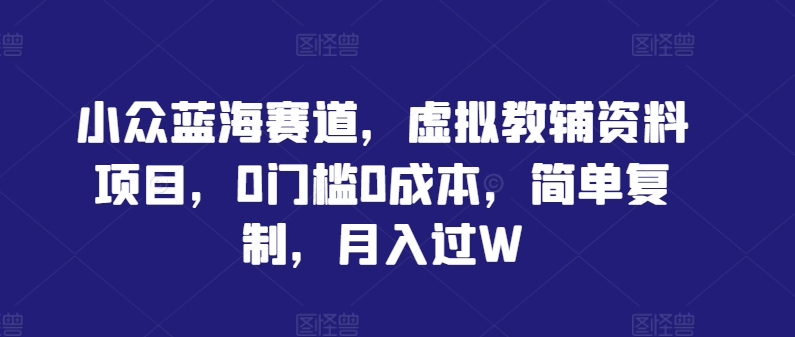 小众蓝海赛道，虚拟教辅资料项目，0门槛0成本，简单复制，月入过W【揭秘】-天韵资源网