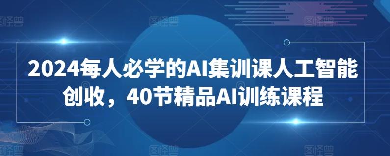 2024每人必学的AI集训课人工智能创收，40节精品AI训练课程-天韵资源网