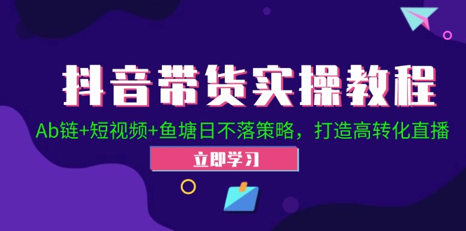 抖音带货实操教程！Ab链+短视频+鱼塘日不落策略，打造高转化直播-天韵资源网