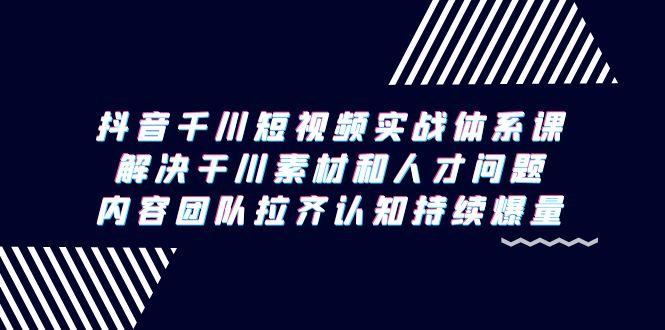 抖音千川短视频实战体系课，解决干川素材和人才问题，内容团队拉齐认知…-天韵资源网