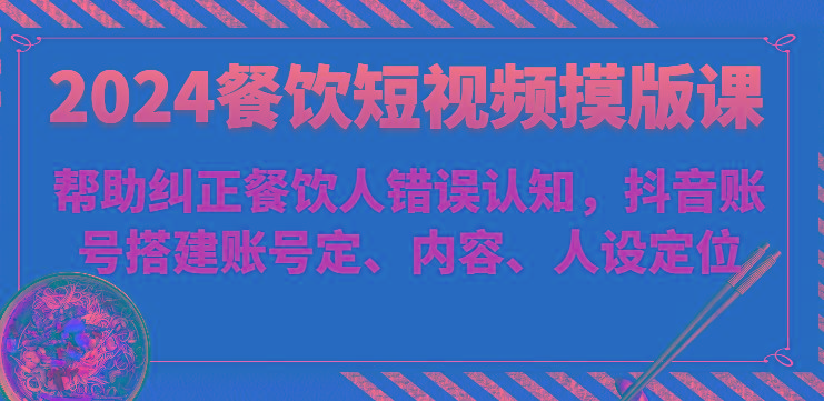 2024餐饮短视频摸版课-帮助纠正餐饮人错误认知，抖音账号搭建账号定、内容、人设定位-天韵资源网