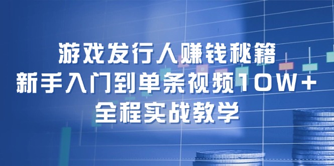 游戏发行人赚钱秘籍：新手入门到单条视频10W+，全程实战教学-天韵资源网