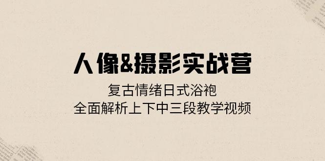 人像&摄影实战营：复古情绪日式浴袍，全面解析上下中三段教学视频-天韵资源网