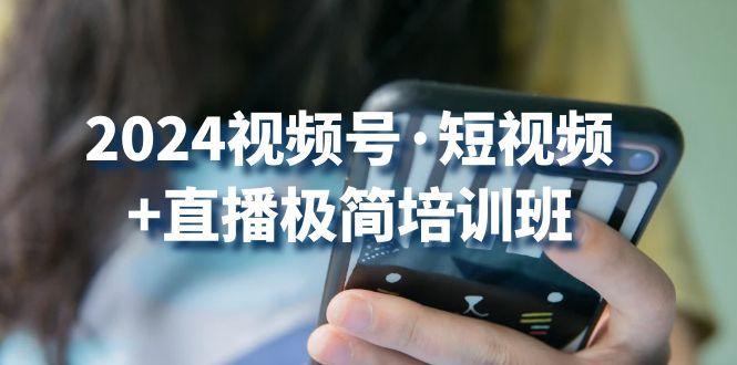 2024视频号·短视频+直播极简培训班：抓住视频号风口，流量红利-天韵资源网