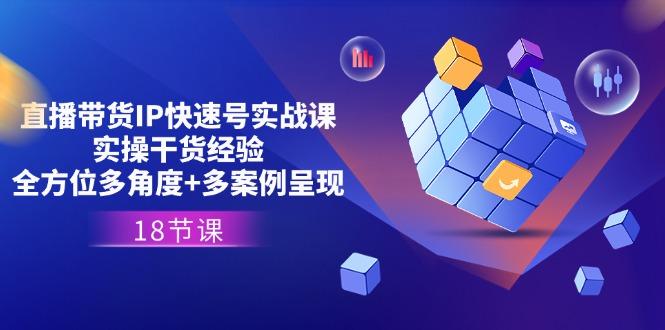 直播带货IP快速号实战课，实操干货经验+全方位多角度+多案例呈现(18节-天韵资源网