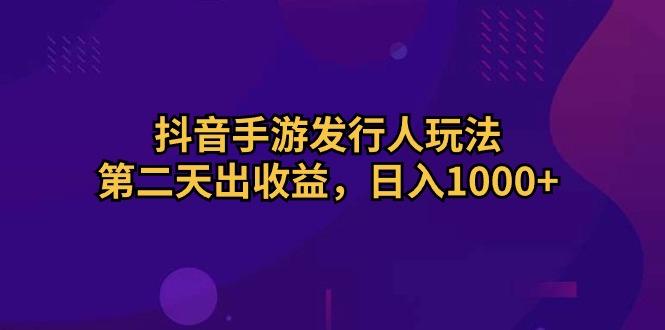 抖音手游发行人玩法，第二天出收益，日入1000+-天韵资源网