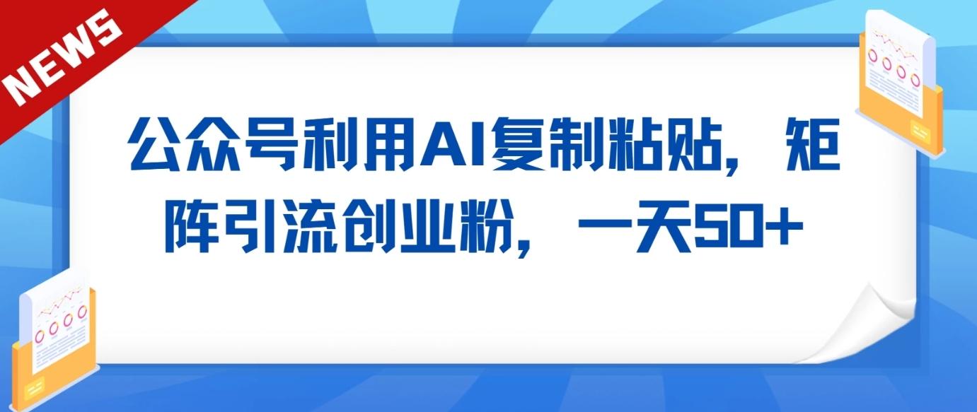 公众号利用AI工具复制粘贴矩阵引流创业粉，一天50+-天韵资源网