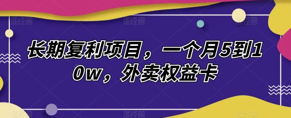 长期复利项目，一个月5到10w，外卖权益卡-天韵资源网
